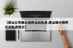 【唐山公布确诊病例活动轨迹,唐山确诊病例行动轨迹提示】