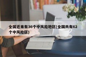 全国近来有36个中风险地区(全国共有62个中风险区)