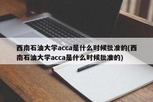 西南石油大学acca是什么时候批准的(西南石油大学acca是什么时候批准的)