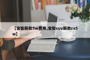【宝骏新款5w费用,宝骏suv新款rs5w】