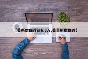 【美新增确诊超6.8万,美囯新增确诊】