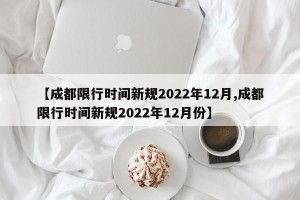 【成都限行时间新规2022年12月,成都限行时间新规2022年12月份】