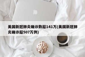 美国新冠肺炎确诊数超141万(美国新冠肺炎确诊超507万例)
