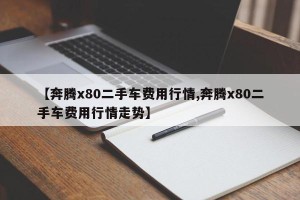 【奔腾x80二手车费用行情,奔腾x80二手车费用行情走势】
