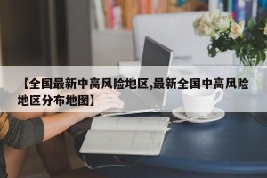 【全国最新中高风险地区,最新全国中高风险地区分布地图】