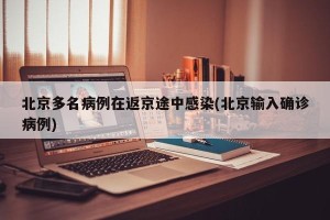 北京多名病例在返京途中感染(北京输入确诊病例)