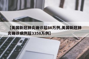 【美国新冠肺炎确诊超86万例,美国新冠肺炎确诊病例超3358万例】