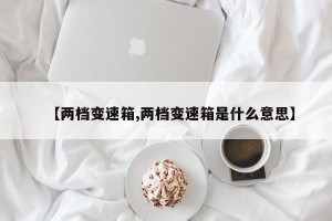【两档变速箱,两档变速箱是什么意思】