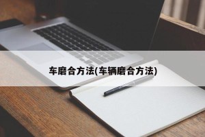 车磨合方法(车辆磨合方法)