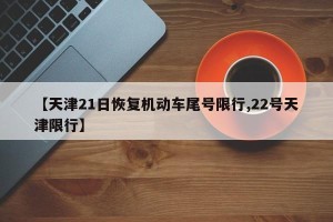 【天津21日恢复机动车尾号限行,22号天津限行】