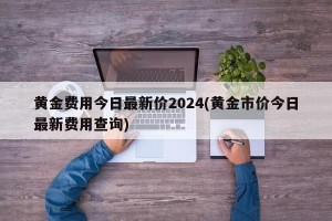 黄金费用今日最新价2024(黄金市价今日最新费用查询)