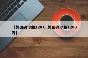 【美国确诊超120万,美国确诊超1200万】