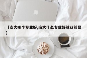 【南大哪个专业好,南大什么专业好就业前景】