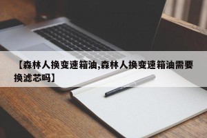 【森林人换变速箱油,森林人换变速箱油需要换滤芯吗】