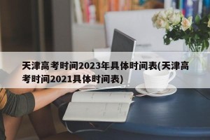 天津高考时间2023年具体时间表(天津高考时间2021具体时间表)