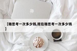 【雅思考一次多少钱,现在雅思考一次多少钱】