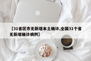【31省区市无新增本土确诊,全国31个省无新增确诊病例】