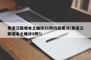 黑龙江新增本土确诊26例均在黑河(黑龙江新增本土确诊8例!)