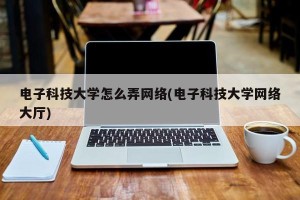 电子科技大学怎么弄网络(电子科技大学网络大厅)