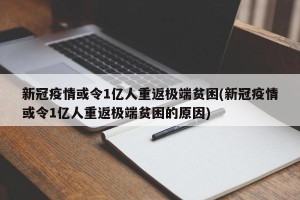 新冠疫情或令1亿人重返极端贫困(新冠疫情或令1亿人重返极端贫困的原因)