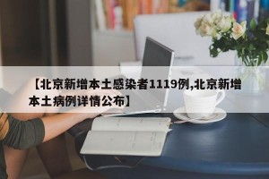 【北京新增本土感染者1119例,北京新增本土病例详情公布】