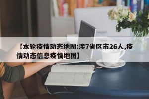 【本轮疫情动态地图:涉7省区市26人,疫情动态信息疫情地图】