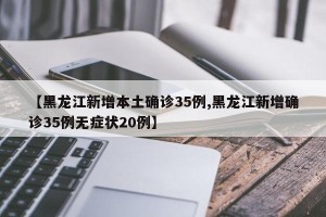 【黑龙江新增本土确诊35例,黑龙江新增确诊35例无症状20例】