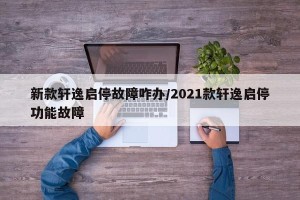 新款轩逸启停故障咋办/2021款轩逸启停功能故障