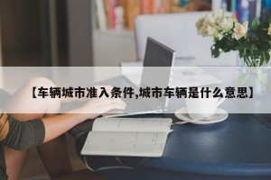 【车辆城市准入条件,城市车辆是什么意思】