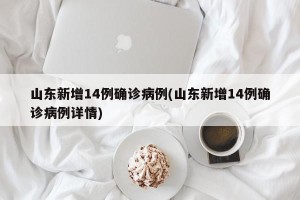 山东新增14例确诊病例(山东新增14例确诊病例详情)
