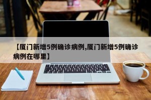 【厦门新增5例确诊病例,厦门新增5例确诊病例在哪里】