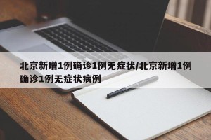 北京新增1例确诊1例无症状/北京新增1例确诊1例无症状病例