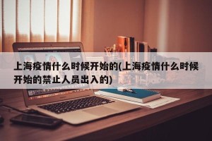 上海疫情什么时候开始的(上海疫情什么时候开始的禁止人员出入的)