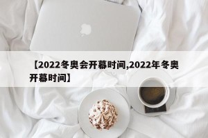 【2022冬奥会开幕时间,2022年冬奥开幕时间】