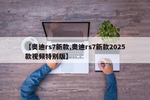 【奥迪rs7新款,奥迪rs7新款2025款视频特别版】