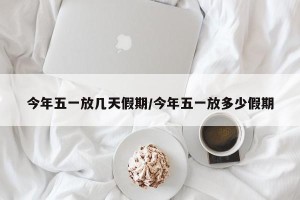 今年五一放几天假期/今年五一放多少假期