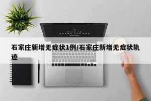 石家庄新增无症状1例/石家庄新增无症状轨迹