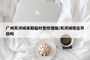 广州天河城采取临时管控措施/天河城现在开放吗