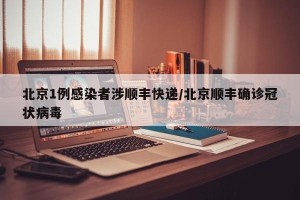 北京1例感染者涉顺丰快递/北京顺丰确诊冠状病毒