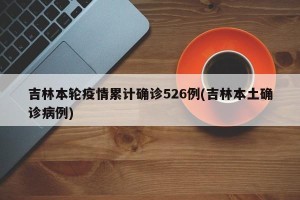 吉林本轮疫情累计确诊526例(吉林本土确诊病例)