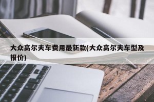 大众高尔夫车费用最新款(大众高尔夫车型及报价)