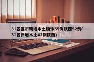 31省区市新增本土确诊55例陕西52例(31省新增本土42例陕西)