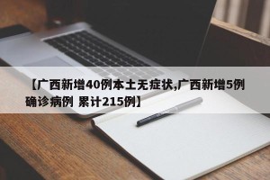 【广西新增40例本土无症状,广西新增5例确诊病例 累计215例】