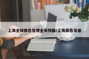 上海全域静态管理全员核酸/上海静态交通