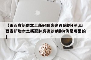 【山西省新增本土新冠肺炎确诊病例4例,山西省新增本土新冠肺炎确诊病例4例是哪里的】