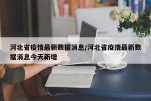河北省疫情最新数据消息/河北省疫情最新数据消息今天新增