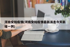 河南安阳疫情(河南安阳疫情最新消息今天新增一例)