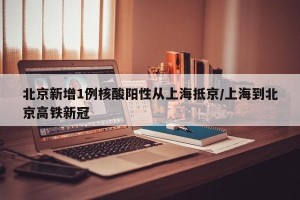 北京新增1例核酸阳性从上海抵京/上海到北京高铁新冠