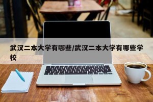 武汉二本大学有哪些/武汉二本大学有哪些学校