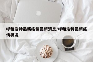 呼和浩特最新疫情最新消息/呼和浩特最新疫情状况
